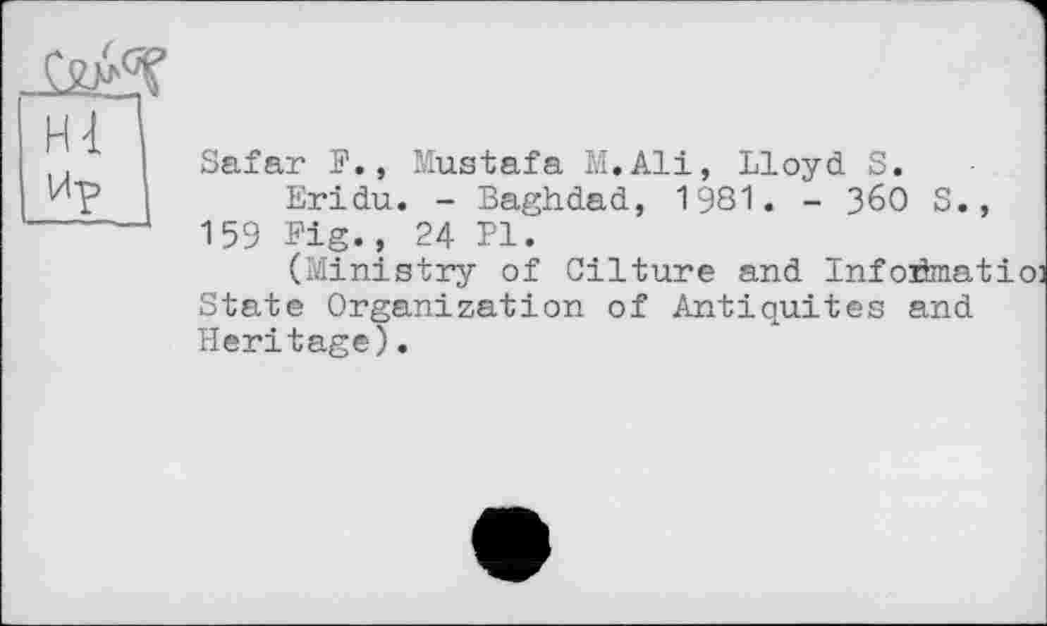 ﻿ЙЛ Ир
Safar F., Mustafa M.Ali, Lloyd S.
Eridu. - Baghdad, 1981. - 36О S., 159 Fig., 24 Pl.
(Ministry of Cilture and Inforimatio: State Organization of Antiquités and Heritage).